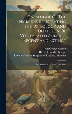 Catalogue Of The Specimens Illustrating The Osteology And Dentition Of Vertebrated Animals, Recent And Extinct: Class Mammalia, Other Than Man - Royal College of Surgeons of England (Creator), and William Henry Flower (Creator), and John George Garson (Creator)