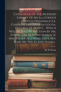 Catalogue Of The Splendid Library Of An Illustrious Foreign Personage [i.e. Caroline Ferdinanda Louisa, Duchess De Berry] ... Which Will Be Sold By Auction By Mr. Evans ... On Monday March 21, And Four Following Days. 1831. Some Ms. Prices And Names...