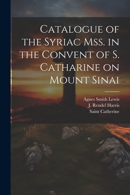 Catalogue of the Syriac Mss. in the Convent of S. Catharine on Mount Sinai - Saint Catherine (Monastery Mount Si (Creator), and Lewis, Agnes Smith 1843-1926, and Harris, J Rendel (James Rendel) 185...