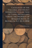 Catalogue of the Valuable and Highly Interesting Collection of Coins, Medals and Tokens, the Property of Benjamin Betts, of Brooklyn, N. y: Consisting of Early American Medals, Store Cards of New York City, and Others, Embracing Most of the Rarest Known;