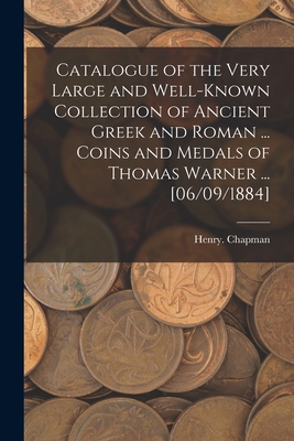 Catalogue of the Very Large and Well-known Collection of Ancient Greek and Roman ... Coins and Medals of Thomas Warner ... [06/09/1884] - Chapman, Henry