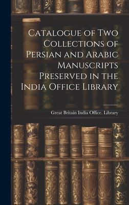 Catalogue of two Collections of Persian and Arabic Manuscripts Preserved in the India Office Library - Great Britain India Office Library (Creator)