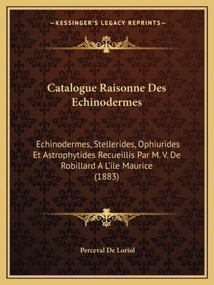 Catalogue Raisonne Des Echinodermes: Echinodermes, Stellerides, Ophiurides Et Astrophytides Recueillis Par M. V. de Robillard A L'Ile Maurice (1883) - De Loriol, Perceval