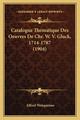 Catalogue Thematique Des Oeuvres de Chr. W. V. Gluck, 1714-1787 (1904) - Wotquenne, Alfred (Editor)