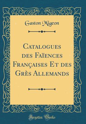 Catalogues Des Faences Franaises Et Des Grs Allemands (Classic Reprint) - Migeon, Gaston