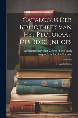 Catalogus Der Bibliotheek Van Het Rectoraat Des Beggijnhofs: Te Amsterdam... - Amsterdam (Netherlands) Begynhof Chu (Creator), and August Jean Antoine Flament (Creator)