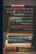 Catalogus Librorum Manuscriptorum In Bibliotheca D. Thom Phillipps [compiled By Himself].