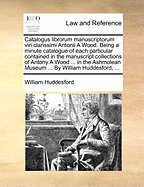 Catalogus Librorum Manuscriptorum Viri Clarissimi Antonii a Wood. Being a Minute Catalogue of Each Particular Contained in the Manuscript Collections of Antony a Wood ... in the Ashmolean Museum ... by William Huddesford, ...