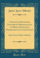 Catalogus Rationalis Plantarum Medicinalium, in Horto Societatis Pharmaceuticae Londinensis: Apud Vicum Chelsea, Cultarum (Classic Reprint)