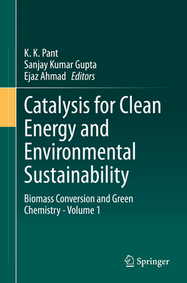 Catalysis for Clean Energy and Environmental Sustainability: Biomass Conversion and Green Chemistry - Volume 1 - Pant, K K (Editor), and Gupta, Sanjay Kumar (Editor), and Ahmad, Ejaz (Editor)