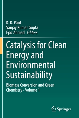 Catalysis for Clean Energy and Environmental Sustainability: Biomass Conversion and Green Chemistry - Volume 1 - Pant, K. K. (Editor), and Gupta, Sanjay Kumar (Editor), and Ahmad, Ejaz (Editor)