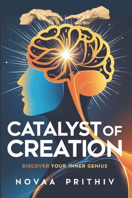 Catalyst of Creation: Discover Your Inner Genius: Unlock the Power of Creativity and Innovation in Every Aspect of Life, Creative Problem-Solving, Cultivating Creativity in Business - Prithiv, Novaa