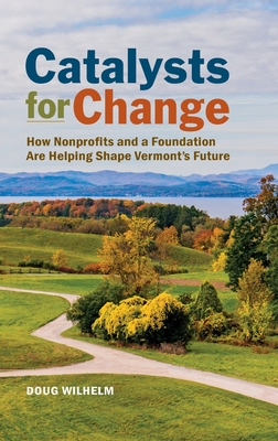 Catalysts for Change: How Nonprofits and a Foundation Are Helping Shape Vermont's Future - Wilhelm, Doug