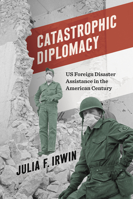 Catastrophic Diplomacy: Us Foreign Disaster Assistance in the American Century - Irwin, Julia F