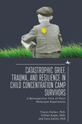 Catastrophic Grief, Trauma, and Resilience in Child Concentration Camp Survivors: A Retrospective View of Their Holocaust Experiences - Farber, Tracey Rori, and Eagle, Gillian, and Smith, Cora