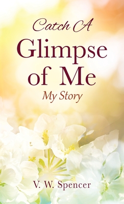 Catch A Glimpse of Me: My Story - Spencer, V W