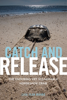 Catch and Release: The Enduring Yet Vulnerable Horseshoe Crab - Moore, Lisa Jean