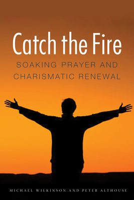 Catch the Fire: Soaking Prayer and Charismatic Renewal - Wilkinson, Michael, and Althouse, Peter