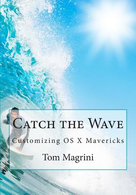 Catch the Wave: Customizing OS X Mavericks: Fantastic Tricks, Tweaks, Hacks, Secret Commands & Hidden Features to Customize Your OS X User Experience - Magrini, Tom