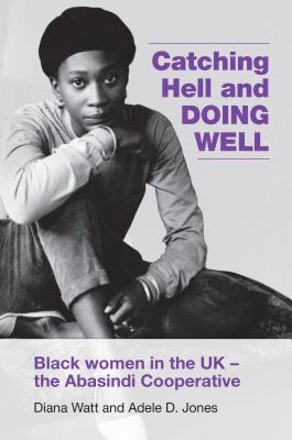 Catching Hell and Doing Well: Black women in the UK - the Abasindi Cooperative - Watt, Diana, and Jones, Adele D.