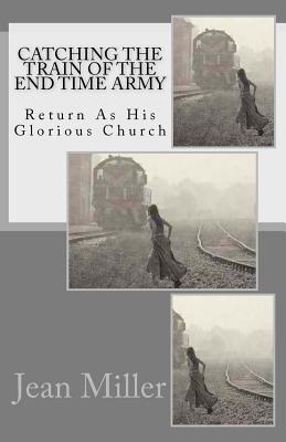 Catching The Train Of The End Time Army: Return As His Glorious Church - Miller, Jean