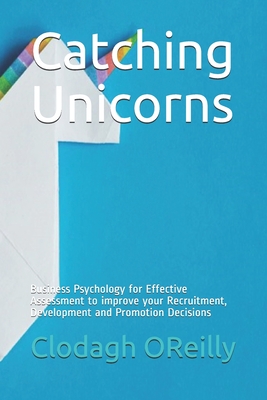 Catching Unicorns: Business Psychology for Effective Assessment to improve your Recruitment, Development and Promotion Decisions - Bowden, Megan (Editor), and Oreilly, Clodagh