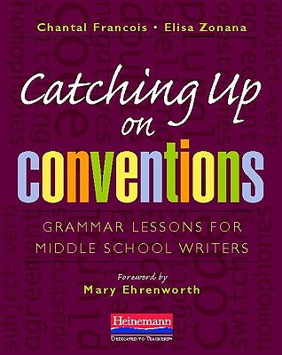 Catching Up on Conventions: Grammar Lessons for Middle School Writers - Ehrenworth, Mary, and Zonana, Elisa, and Francois, Chantal