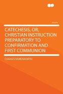 Catechesis, Or, Christian Instruction Preparatory to Confirmation and First Communion