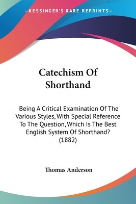 Catechism Of Shorthand: Being A Critical Examination Of The Various Styles, With Special Reference To The Question, Which Is The Best English System Of Shorthand? (1882) - Anderson, Thomas