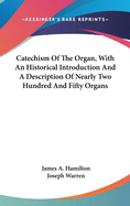 Catechism Of The Organ, With An Historical Introduction And A Description Of Nearly Two Hundred And Fifty Organs