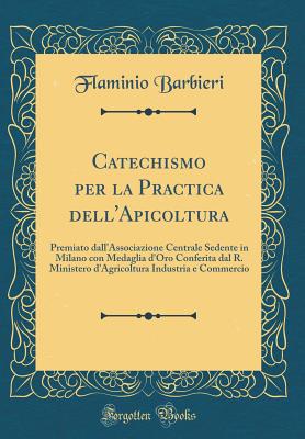 Catechismo Per La Practica Dell'apicoltura: Premiato Dall'associazione Centrale Sedente in Milano Con Medaglia D'Oro Conferita Dal R. Ministero D'Agricoltura Industria E Commercio (Classic Reprint) - Barbieri, Flaminio