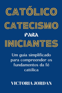 Catecismo Catlico Para Iniciantes: Um Guia Simplificado para Compreender os Fundamentos da F Catlica