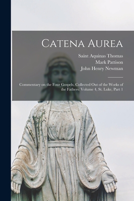 Catena Aurea: Commentary on the Four Gospels, Collected out of the Works of the Fathers: Volume 4, St. Luke, Part 1 - Thomas, Aquinas Saint (Creator), and Pattison, Mark, and Newman, John Henry 1801-1890