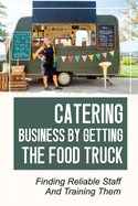 Catering Business By Getting The Food Truck: Finding Reliable Staff And Training Them: The Start-Up Phase Of Your Business