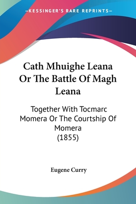 Cath Mhuighe Leana Or The Battle Of Magh Leana: Together With Tocmarc Momera Or The Courtship Of Momera (1855) - Curry, Eugene (Translated by)