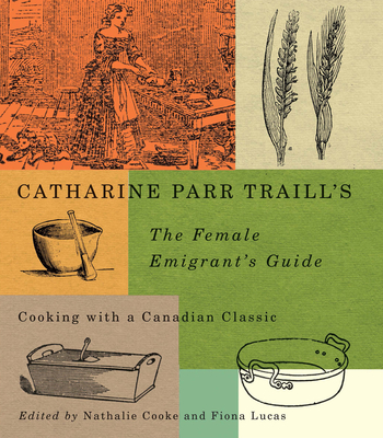 Catharine Parr Traill's the Female Emigrant's Guide: Cooking with a Canadian Classic Volume 241 - Cooke, Nathalie (Editor), and Lucas, Fiona (Editor), and Traill, Catherine Parr