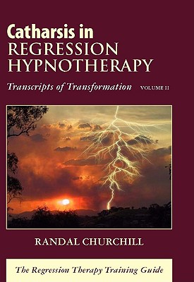 Catharsis in Regression Hypnotherapy, Volume II: Transcripts of Transformation: The Regression Therapy Training Guide - Churchill, Randal