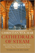 Cathedrals of Steam: How London's Great Stations Were Built - And How They Transformed the City