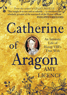 Catherine of Aragon: An Intimate Life of Henry VIII's True Wife