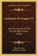 Catherine Of Aragon V2: And The Sources Of The English Reformation (1881)