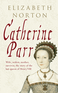 Catherine Parr: Wife, Widow, Mother, Survivor, the Story of the Last Queen of Henry VIII