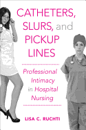 Catheters, Slurs, and Pickup Lines: Professional Intimacy in Hospital Nursing - Ruchti, Lisa C