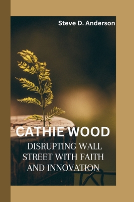 Cathie Wood: Disrupting Wall Street with Faith and Innovation - D Anderson, Steve