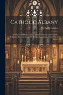 Catholic Albany: An Illustrated History of the Catholic Churches and Catholic Religious, Benevolent and Educational Institutions of the City of Albany