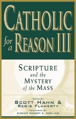Catholic for a Reason III: Scripture and the Mystery of the Mass - Hahn, Scott W (Editor), and Flaherty, Regis J (Editor), and Morlino, Bishop Robert C (Foreword by)