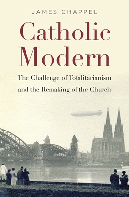 Catholic Modern: The Challenge of Totalitarianism and the Remaking of the Church - Chappel, James