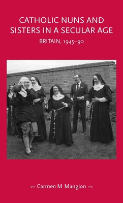 Catholic Nuns and Sisters in a Secular Age: Britain, 1945-90 - Mangion, Carmen M