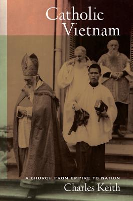 Catholic Vietnam: A Church from Empire to Nation Volume 5 - Keith, Charles