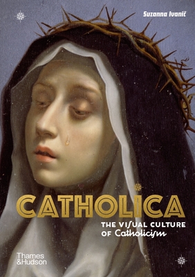 Catholica: The Visual Culture of Catholicism - Ivanic, Suzanna