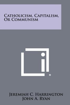 Catholicism, Capitalism, or Communism - Harrington, Jeremiah C, and Ryan, John a (Foreword by), and Cram, Ralph Adams (Introduction by)